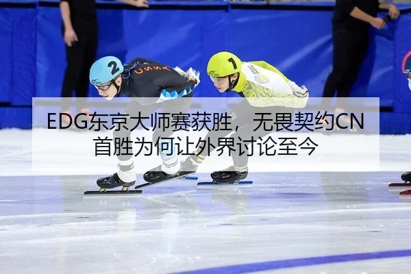 EDG东京大师赛获胜，无畏契约CN首胜为何让外界讨论至今