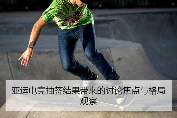 亚运电竞抽签结果带来的讨论焦点与格局观察